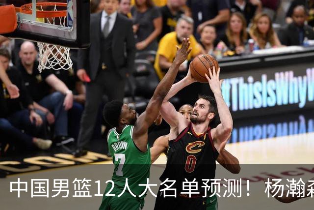 中国男篮12人大名单预测！杨瀚森领衔，王俊杰压阵，曾凡博恐遭淘汰，庞老六奇兵！