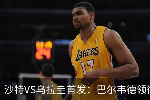 沙特VS乌拉圭首发：巴尔韦德领衔 努涅斯乌加特登场